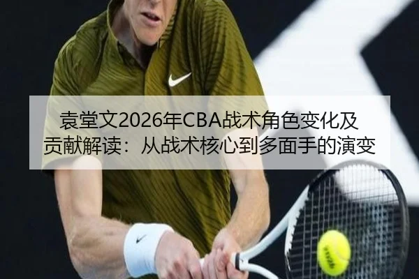 袁堂文2026年CBA战术角色变化及贡献解读：从战术核心到多面手的演变