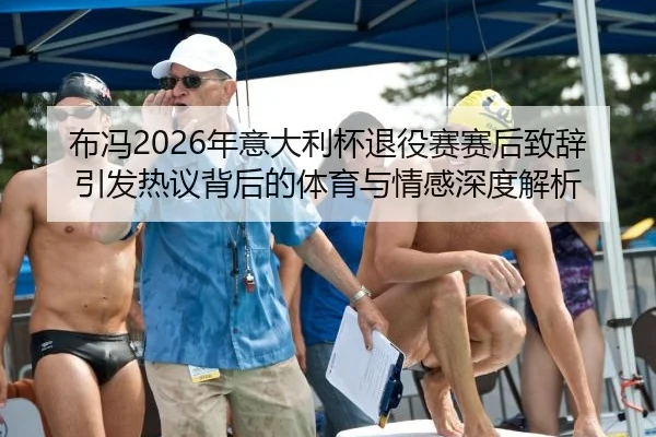 布冯2026年意大利杯退役赛赛后致辞引发热议背后的体育与情感深度解析