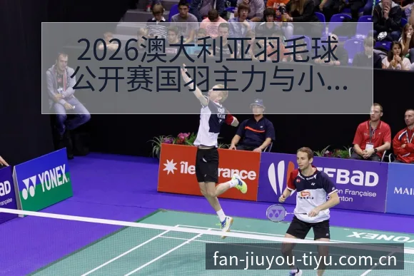 2026澳大利亚羽毛球公开赛国羽主力与小将阵容战术价值深 - 九游官网CN直播投注推荐