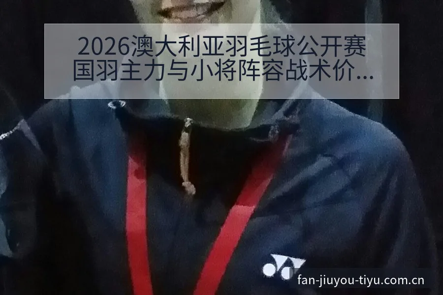 2026澳大利亚羽毛球公开赛国羽主力与小将阵容战术价值深 - 九游官网CN直播投注推荐
