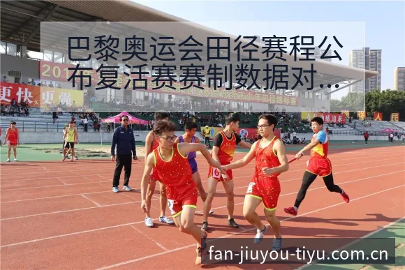 巴黎奥运会田径赛程公布复活赛赛制数据对比分析及风险点解读 - 九游官网CN直播投注推荐