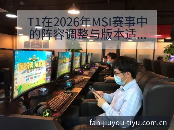 T1在2026年MSI赛事中的阵容调整与版本适应分析及技 - 九游官网CN直播投注推荐